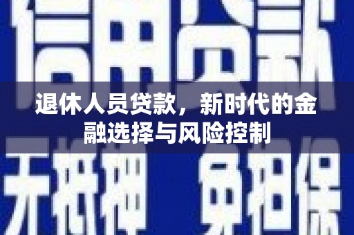 义马退休人员贷款，新时代的金融选择与风险控制