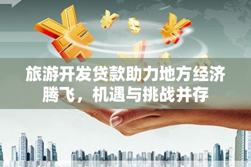 义马旅游开发贷款助力地方经济腾飞，机遇与挑战并存