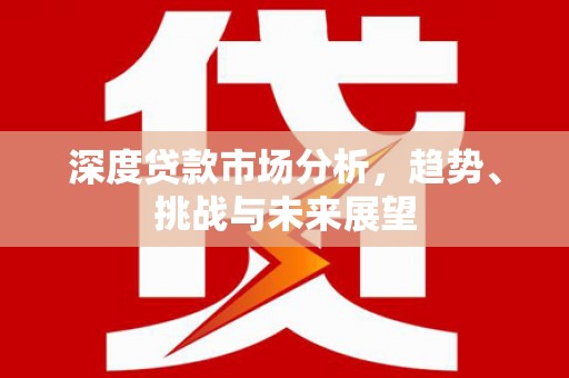义马深度贷款市场分析，趋势、挑战与未来展望