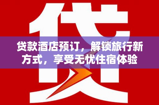 义马贷款酒店预订，解锁旅行新方式，享受无忧住宿体验