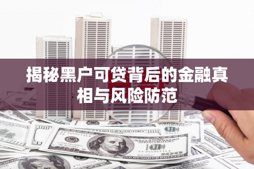 义马揭秘黑户可贷背后的金融真相与风险防范