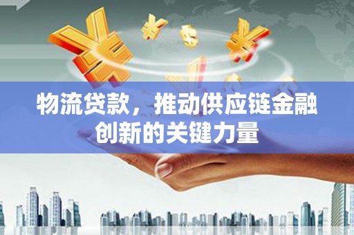 义马物流贷款，推动供应链金融创新的关键力量