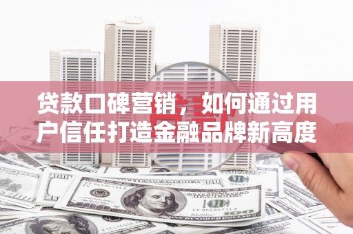 义马贷款口碑营销，如何通过用户信任打造金融品牌新高度