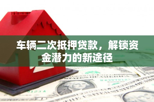 义马车辆二次抵押贷款，解锁资金潜力的新途径