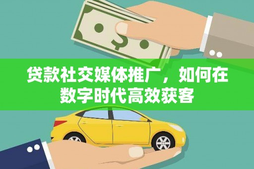 义马贷款社交媒体推广，如何在数字时代高效获客