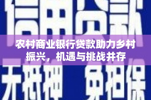 义马农村商业银行贷款助力乡村振兴，机遇与挑战并存