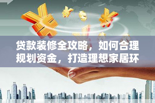 义马贷款装修全攻略，如何合理规划资金，打造理想家居环境