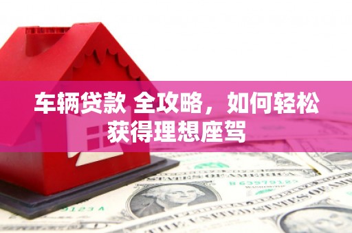 义马车辆贷款 全攻略，如何轻松获得理想座驾