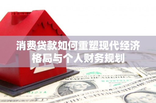 义马消费贷款如何重塑现代经济格局与个人财务规划
