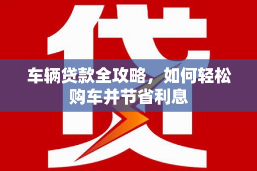 义马车辆贷款全攻略，如何轻松购车并节省利息