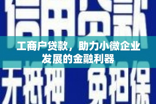 义马工商户贷款，助力小微企业发展的金融利器