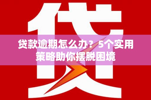 义马贷款逾期怎么办？5个实用策略助你摆脱困境