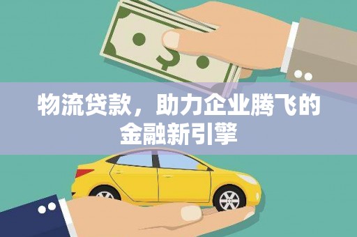 义马物流贷款，助力企业腾飞的金融新引擎