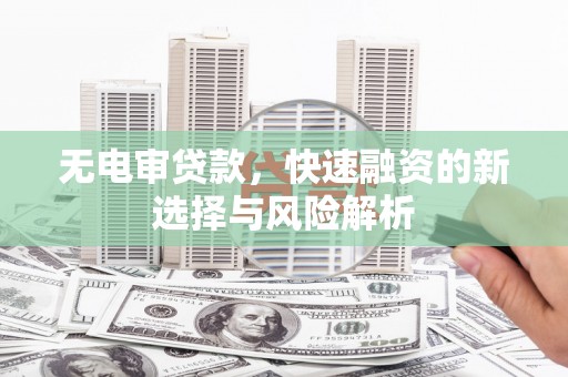 义马无电审贷款，快速融资的新选择与风险解析