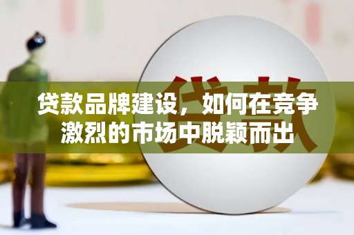 义马贷款品牌建设，如何在竞争激烈的市场中脱颖而出