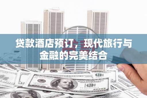 义马贷款酒店预订，现代旅行与金融的完美结合