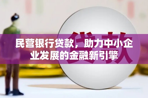 义马民营银行贷款，助力中小企业发展的金融新引擎