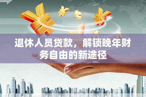 义马退休人员贷款，解锁晚年财务自由的新途径