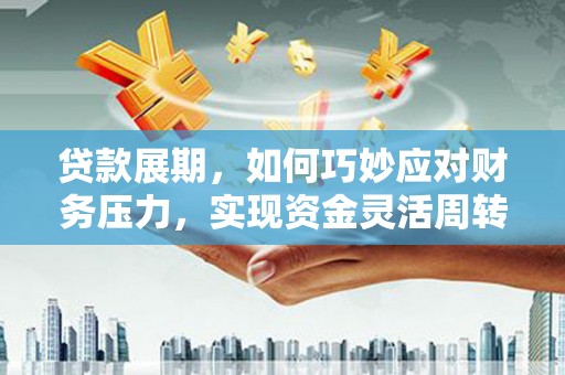 义马贷款展期，如何巧妙应对财务压力，实现资金灵活周转