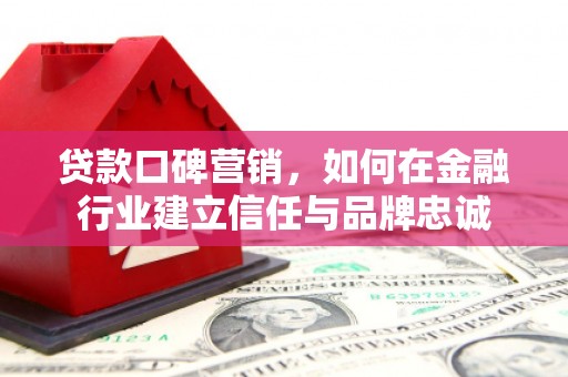 义马贷款口碑营销，如何在金融行业建立信任与品牌忠诚