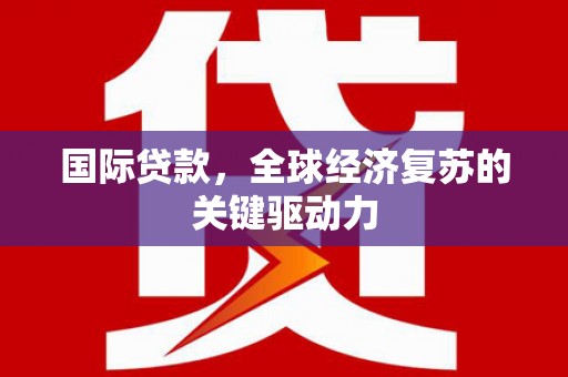 义马国际贷款，全球经济复苏的关键驱动力