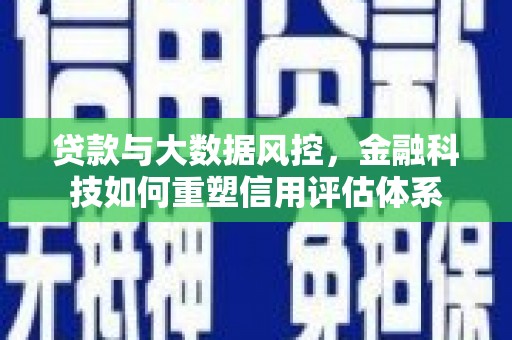 义马贷款与大数据风控，金融科技如何重塑信用评估体系
