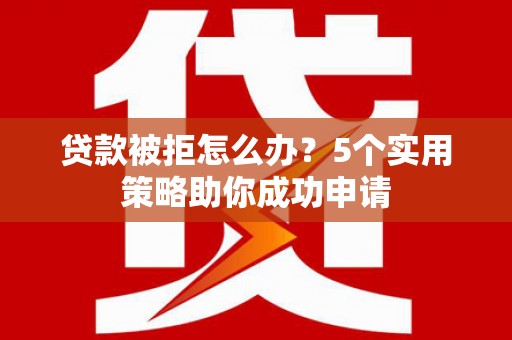 义马贷款被拒怎么办？5个实用策略助你成功申请