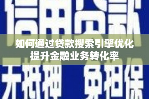 义马如何通过贷款搜索引擎优化提升金融业务转化率