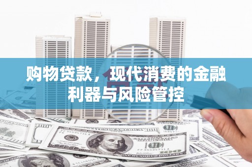 义马购物贷款，现代消费的金融利器与风险管控