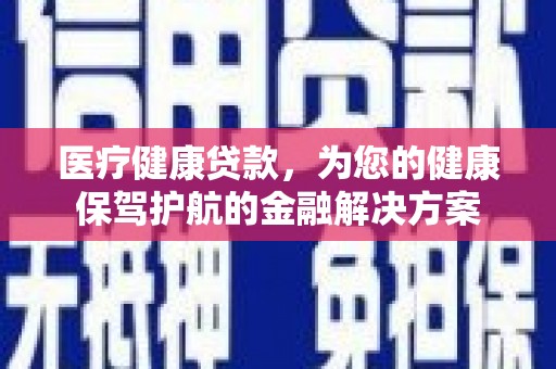 义马医疗健康贷款，为您的健康保驾护航的金融解决方案