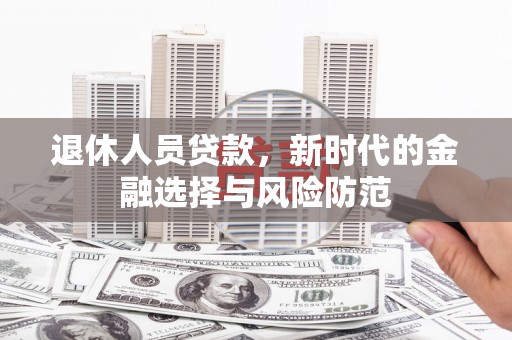 义马退休人员贷款，新时代的金融选择与风险防范