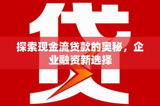 义马探索现金流贷款的奥秘，企业融资新选择