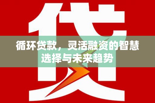 义马循环贷款，灵活融资的智慧选择与未来趋势