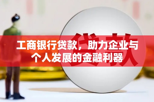 义马工商银行贷款，助力企业与个人发展的金融利器