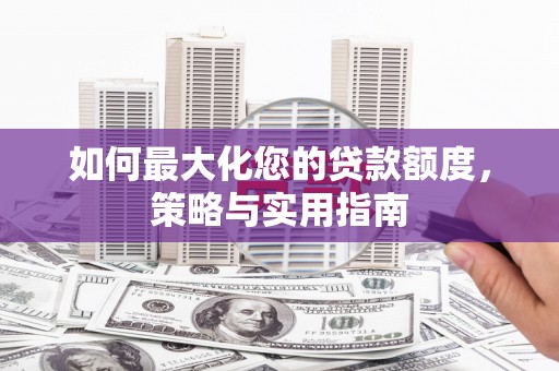 义马如何最大化您的贷款额度，策略与实用指南