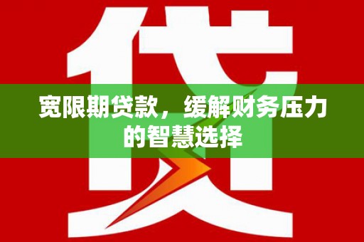 义马宽限期贷款，缓解财务压力的智慧选择