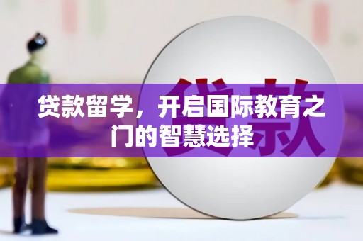 义马贷款留学，开启国际教育之门的智慧选择