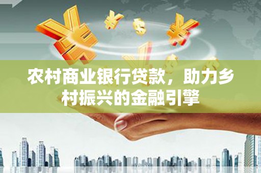 义马农村商业银行贷款，助力乡村振兴的金融引擎