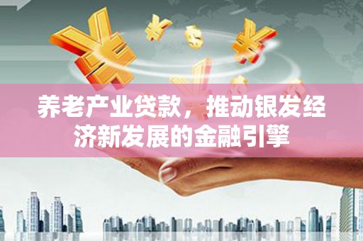 义马养老产业贷款，推动银发经济新发展的金融引擎