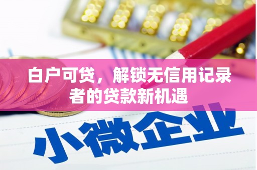 义马白户可贷，解锁无信用记录者的贷款新机遇