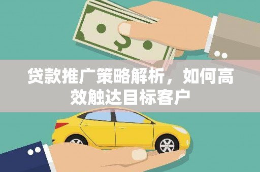 义马贷款推广策略解析，如何高效触达目标客户
