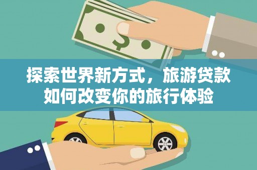 义马探索世界新方式，旅游贷款如何改变你的旅行体验