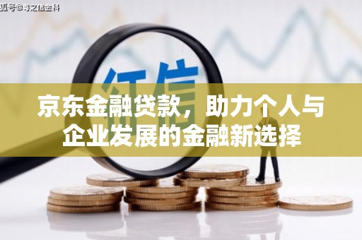 义马京东金融贷款，助力个人与企业发展的金融新选择