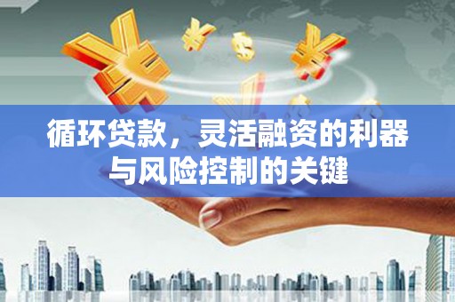 义马循环贷款，灵活融资的利器与风险控制的关键