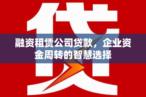 义马融资租赁公司贷款，企业资金周转的智慧选择