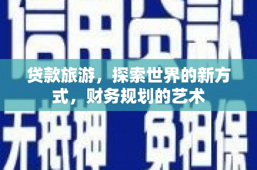 义马贷款旅游，探索世界的新方式，财务规划的艺术