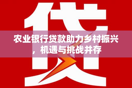 义马农业银行贷款助力乡村振兴，机遇与挑战并存