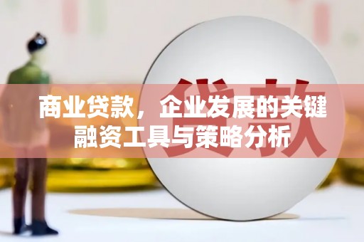 义马商业贷款，企业发展的关键融资工具与策略分析