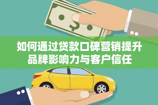 义马如何通过贷款口碑营销提升品牌影响力与客户信任