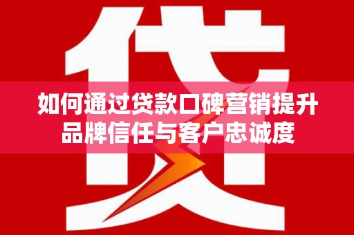 义马如何通过贷款口碑营销提升品牌信任与客户忠诚度